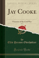 Jay Cooke, Vol. 1: Financier of the Civil War (Classic Reprint)