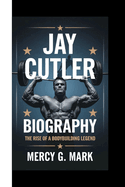 Jay Cutler Biography: The Rise Of A Bodybuilding Legend