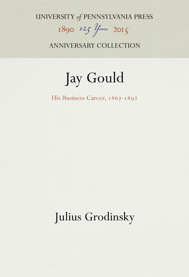 Jay Gould: His Business Career, 1867-1892 - Grodinsky, Julius