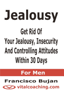 Jealousy - Get Rid of Your Jealousy, Insecurity and Controlling Attitudes Within 30 Days - For Men
