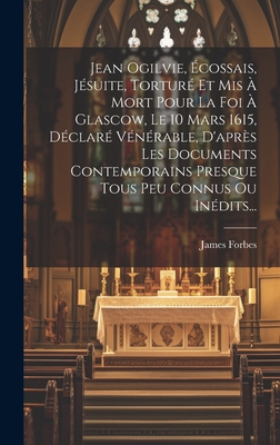 Jean Ogilvie, Ecossais, Jesuite, Torture Et MIS a Mort Pour La Foi a Glascow, Le 10 Mars 1615, Declare Venerable, D'Apres Les Documents Contemporains Presque Tous Peu Connus Ou Inedits... - Forbes, James