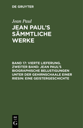 Jean Paul's S?mmtliche Werke, Band 17, Vierte Lieferung. Zweiter Band: Jean Paul's Biographische Belustigungen Unter Der Gehirnschaale Einer Riesin: Eine Geistergeschichte