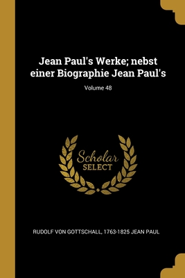 Jean Paul's Werke; Nebst Einer Biographie Jean Paul's; Volume 48 - Gottschall, Rudolf Von, and Jean Paul, 1763-1825