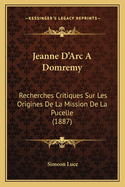 Jeanne D'Arc A Domremy: Recherches Critiques Sur Les Origines De La Mission De La Pucelle (1887)