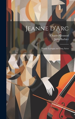 Jeanne D'Arc: Drame Lyrique En Cinq Actes - Barbier, Jules, and Gounod, Charles