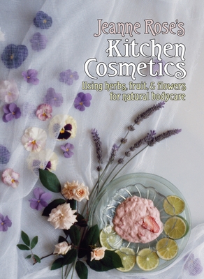 Jeanne Rose's Kitchen Cosmetics: Using Herbs, Fruit and Flowers for Natural Bodycare - Rose, Jeanne