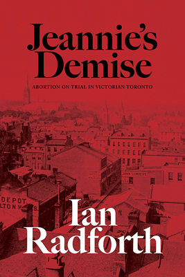 Jeannie's Demise: Abortion on Trial in Victorian Toronto - Radforth, Ian