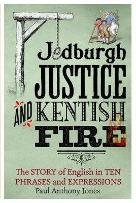 Jedburgh Justice and Kentish Fire: The Origins of English in Ten Phrases and Expressions - Jones, Paul Anthony