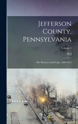 Jefferson County, Pennsylvania: Her Pioneers and People, 1800-1915; Volume 1 - McKnight, W J 1836-1918