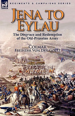 Jena to Eylau: the Disgrace and Redemption of the Old-Prussian Army - Colmar, Freiherr Von Der Goltz