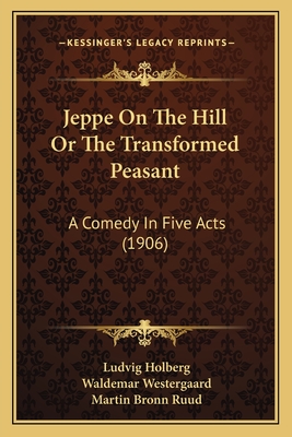 Jeppe On The Hill Or The Transformed Peasant: A Comedy In Five Acts (1906) - Holberg, Ludvig, Bar, and Westergaard, Waldemar (Translated by), and Ruud, Martin Bronn (Translated by)