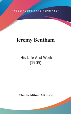 Jeremy Bentham: His Life And Work (1905) - Atkinson, Charles Milner