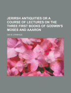 Jerirsh Antiquities or a Course of Lectures on the Three First Books of Godwin's Moses and Aaaron