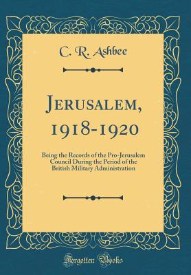 Jerusalem, 1918-1920: Being the Records of the Pro-Jerusalem Council During the Period of the British Military Administration (Classic Reprint) - Ashbee, C R