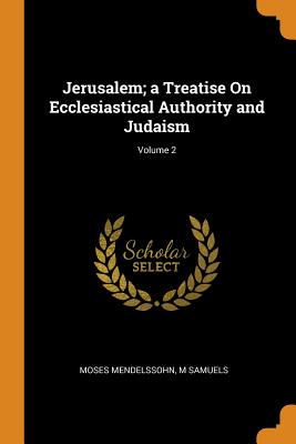 Jerusalem; A Treatise on Ecclesiastical Authority and Judaism; Volume 2 - Mendelssohn, Moses, and Samuels, M