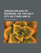 Jerusalem and Its Environs; Or, the Holy City as It Was and Is