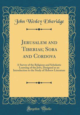 Jerusalem and Tiberias; Sora and Cordova: A Survey of the Religious and Scholastic Learning of the Jews, Designed as an Introduction to the Study of Hebrew Literature (Classic Reprint) - Etheridge, John Wesley