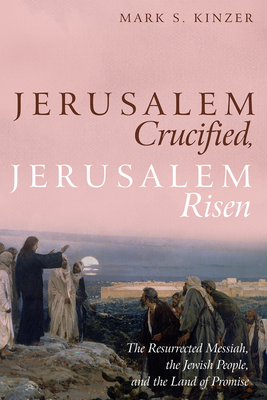 Jerusalem Crucified, Jerusalem Risen: The Resurrected Messiah, the Jewish People, and the Land of Promise - Kinzer, Mark S