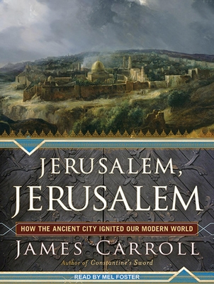 Jerusalem, Jerusalem: How the Ancient City Ignited Our Modern World - Carroll, James, and Foster, Mel (Narrator)