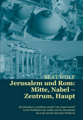 Jerusalem Und Rom: Mitte, Nabel - Zentrum, Haupt: Die Metaphern umbilicus Mundi? Und caput Mundi? in Den Weltbildern Der Antike Und Des Abendlands Bis in Die Zeit Der Ebstorfer Weltkarte - Wolf, Beat