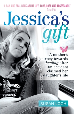 Jessica's Gift: A mother's journey towards healing after an accident claimed her daughter's life - Loch, Susan, and Fraser, Alison (Editor)