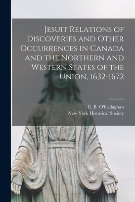 Jesuit Relations of Discoveries and Other Occurrences in Canada and the Northern and Western States of the Union, 1632-1672 [microform] - O'Callaghan, E B (Edmund Bailey) 1 (Creator), and New York Historical Society (Creator)