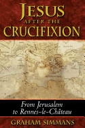 Jesus After the Crucifixion: From Jerusalem to Rennes-Le-Chateau