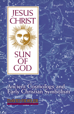Jesus Christ, Sun of God: Ancient Cosmology and Early Christian Symbolism - Fideler, David, PH.D.