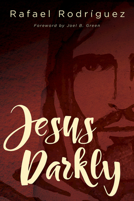 Jesus Darkly: Remembering Jesus with the New Testament - Rodriguez, Rafael, and Green, Joel B (Foreword by)