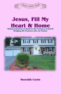 Jesus, Fill My Heart & Home: Making Ourselves at Home in the Presence of God and Bringing His Presence Into Our Homes
