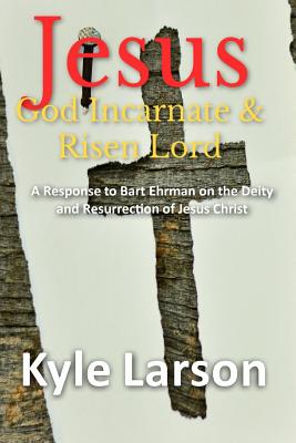 Jesus, God Incarnate & Risen Lord: A Response to Bart Ehrman on the Deity and Resurrection of Jesus Christ - Fernandes, Phil (Foreword by), and Larson, Kyle