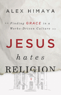 Jesus Hates Religion: Finding Grace in a Works-Driven Culture