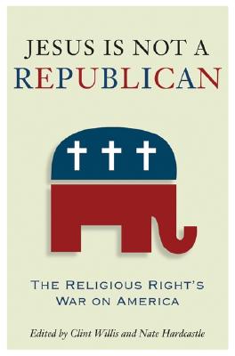 Jesus Is Not a Republican: The Religious Right's War on America - Willis, Clint (Editor)