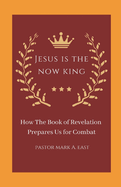 Jesus Is the Now King: How the Book of Revelation Prepares Us for Combat