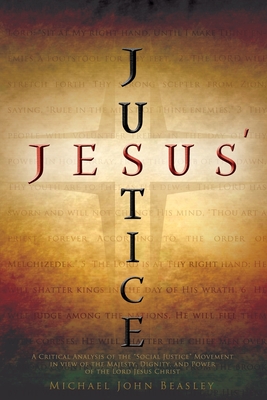 Jesus' Justice: A Critical Analysis of the "Social Justice" Movement in view of the Majesty, Dignity, and Power of the Lord Jesus Christ - Beasley, Michael John