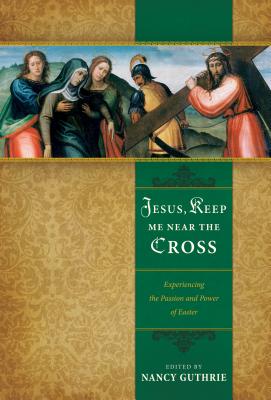 Jesus, Keep Me Near the Cross: Experiencing the Passion and Power of Easter - Guthrie, Nancy (Editor), and Piper, John, Dr. (Contributions by), and Keller, Timothy (Contributions by)