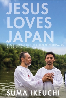 Jesus Loves Japan: Return Migration and Global Pentecostalism in a Brazilian Diaspora - Ikeuchi, Suma