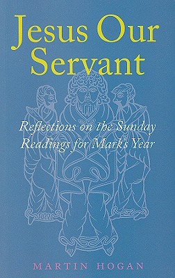 Jesus Our Servant: Reflections on the Sunday Readings for Mark's Year - Hogan, Martin