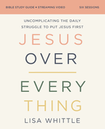 Jesus Over Everything Bible Study Guide Plus Streaming Video: Uncomplicating the Daily Struggle to Put Jesus First