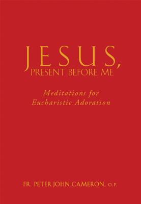 Jesus Present Before Me: Meditations for Eucharistic Adoration - Cameron, Peter John, Fr.