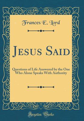 Jesus Said: Questions of Life Answered by the One Who Alone Speaks with Authority (Classic Reprint) - Lord, Frances E