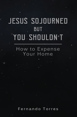 Jesus Sojourned But You Shouldn't: How to Expense Your Home - Torres, Fernando