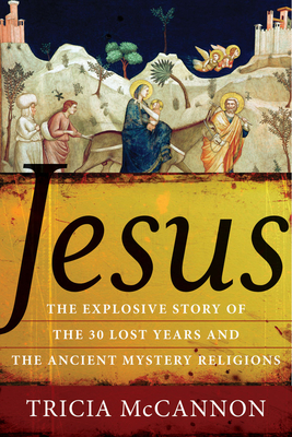 Jesus: The Explosive Story of the Thirty Lost Years and the Ancient Mystery Religions - McCannon, Tricia