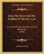 Jesus The Giver And The Fulfiller Of The New Law: A Course Of Eight Sermons On The Beatitudes (1850)