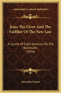 Jesus the Giver and the Fulfiller of the New Law: A Course of Eight Sermons on the Beatitudes (1850)