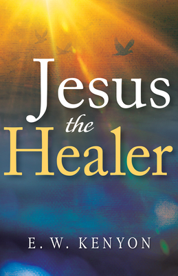 Jesus the Healer: Revelation Knowledge for the Gift of Healing - Kenyon, E W