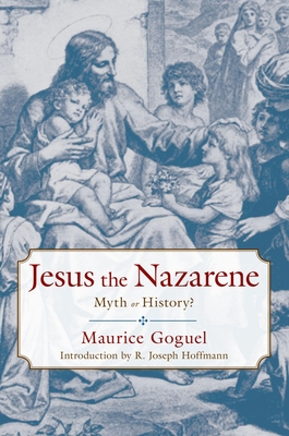 Jesus the Nazarene: Myth or History? - Goguel, Maurice, and Stephens, Frederick (Translated by), and Hoffmann, R Joseph (Introduction by)