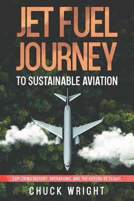 Jet Fuel Journey to Sustainable Aviation: Exploring History, Operations, and the Future of Flight - Wright, Chuck