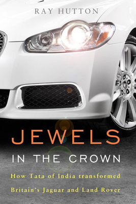 Jewels in the Crown: How Tata of India Transformed Britain's Jaguar and Land Rover - Hutton, Ray