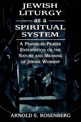 Jewish Liturgy as a Spiritual System: A Prayer-by-Prayer Explanation of the Nature and Meaning of Jewish Worship - Rosenberg, Arnold